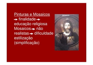 Pinturas e Mosaicos
- finalidade –
educação religiosa
Mosaicos – não
realistas – dificuldade
estilização
(simplificação)
 
