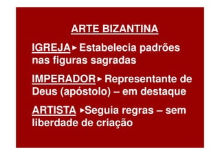 ARTE BIZANTINA
IGREJA Estabelecia padrões
nas figuras sagradas
IMPERADOR Representante de
Deus (apóstolo) – em destaque
ARTISTA Seguia regras – sem
liberdade de criação
 