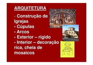 ARQUITETURA
- Construção de
Igrejas
- Cúpulas
- Arcos
- Exterior – rígido
- Interior – decoração
rica, cheia de
mosaicos
 