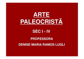 ARTE
PALEOCRISTÃ
       SÉC I - IV
      PROFESSORA
DENISE MARIA RAMOS LUGLI
 