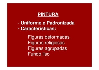 PINTURA
- Uniforme e Padronizada
- Características:
    Figuras deformadas
    Figuras religiosas
    Figuras agrupadas
    Fundo liso
 