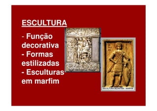 ESCULTURA
- Função
decorativa
- Formas
estilizadas
- Esculturas
em marfim
 