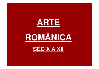ARTE
ROMÂNICA
 SÉC X A XII
 