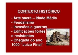 CONTEXTO HISTÓRICO
- Arte sacra – Idade Média
- Feudalismo
- Invasões e guerras
- Edificações fortes
e resistentes
- Chegada do ano
1000 “Juízo Final”
 