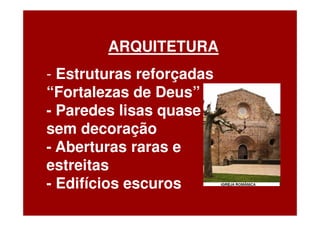 ARQUITETURA
- Estruturas reforçadas
“Fortalezas de Deus”
- Paredes lisas quase
sem decoração
- Aberturas raras e
estreitas
- Edifícios escuros
 