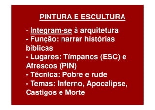 PINTURA E ESCULTURA
- Integram-se à arquitetura
- Função: narrar histórias
bíblicas
- Lugares: Tímpanos (ESC) e
Afrescos (PIN)
- Técnica: Pobre e rude
- Temas: Inferno, Apocalipse,
Castigos e Morte
 
