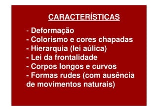 CARACTERÍSTICAS
- Deformação
- Colorismo e cores chapadas
- Hierarquia (lei aúlica)
- Lei da frontalidade
- Corpos longos e curvos
- Formas rudes (com ausência
de movimentos naturais)
 