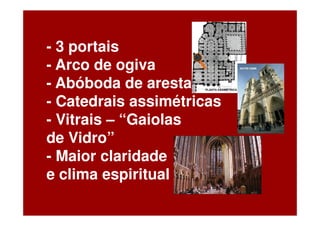 - 3 portais
- Arco de ogiva
- Abóboda de aresta
- Catedrais assimétricas
- Vitrais – “Gaiolas
de Vidro”
- Maior claridade
e clima espiritual
 