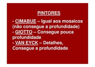 PINTORES
- CIMABUE – Igual aos mosaicos
(não consegue a profundidade)
- GIOTTO – Consegue pouca
profundidade
- VAN EYCK – Detalhes,
Consegue a profundidade
 