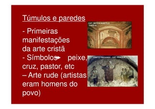 Túmulos e paredes
- Primeiras
manifestações
da arte cristã
- Símbolos peixe,
cruz, pastor, etc
– Arte rude (artistas
eram homens do
povo)
 