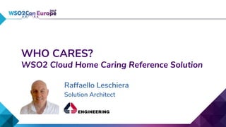 WHO CARES?
WSO2 Cloud Home Caring Reference Solution
Raffaello Leschiera
Solution Architect
 