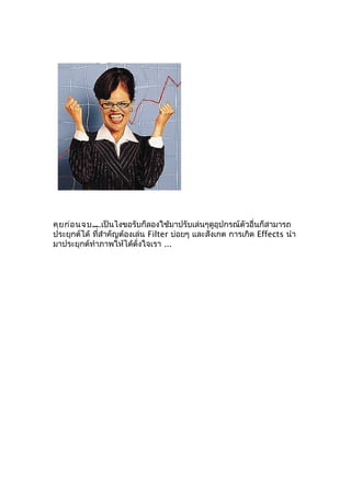คุย ก่อ นจบ....เป็นไงขอรับก็ลองใช้มาปรับเล่นๆดูอุปกรณ์ตัวอื่นก็สามารถ
ประยุกต์ได้ ที่สำาคัญต้องเล่น Filter บ่อยๆ และสังเกต การเกิด Effects นำา
มาประยุกต์ทำาภาพให้ได้ดั่งใจเรา ...
 
