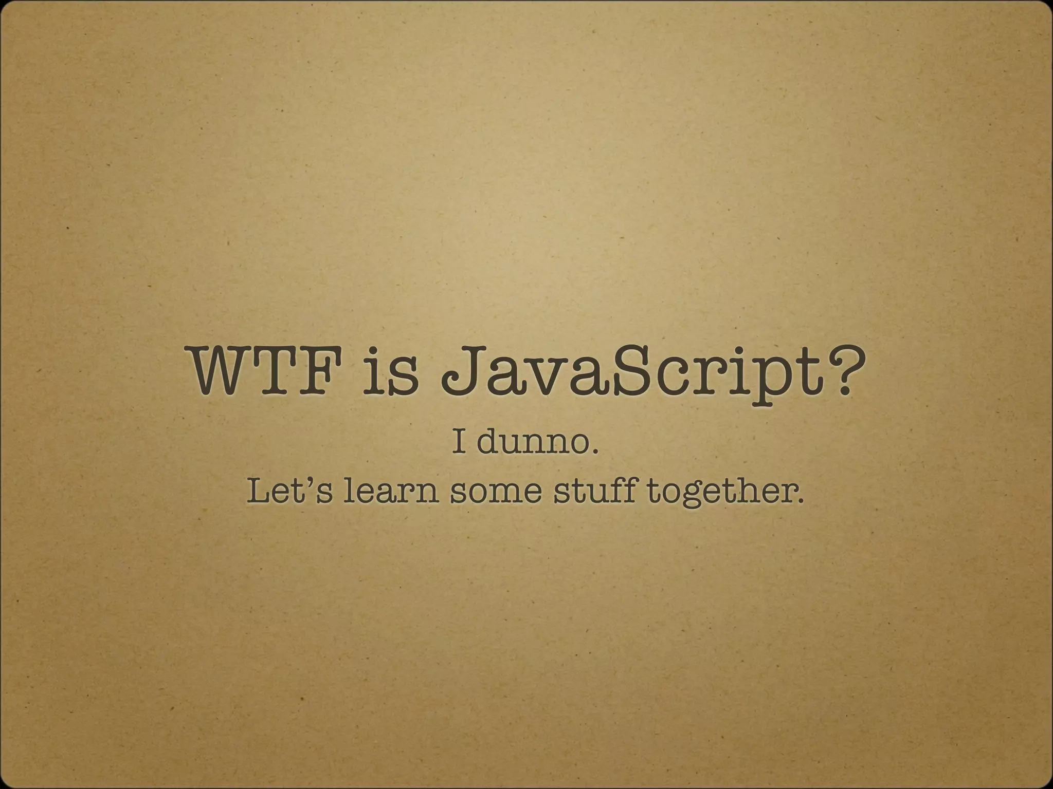 WTF is JavaScript?
I dunno.
Let’s learn some stuff together.
 