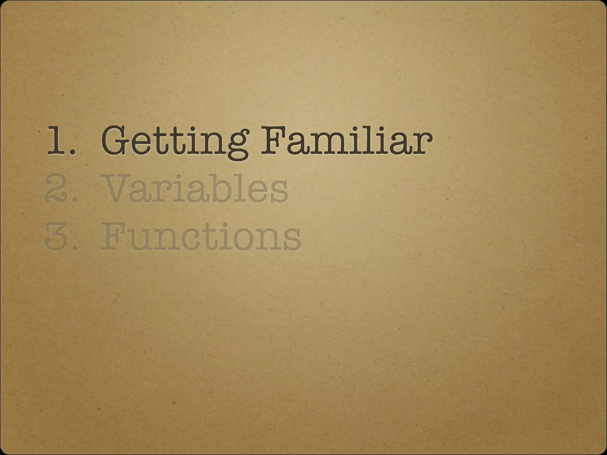 1. Getting Familiar
2. Variables
3. Functions
 