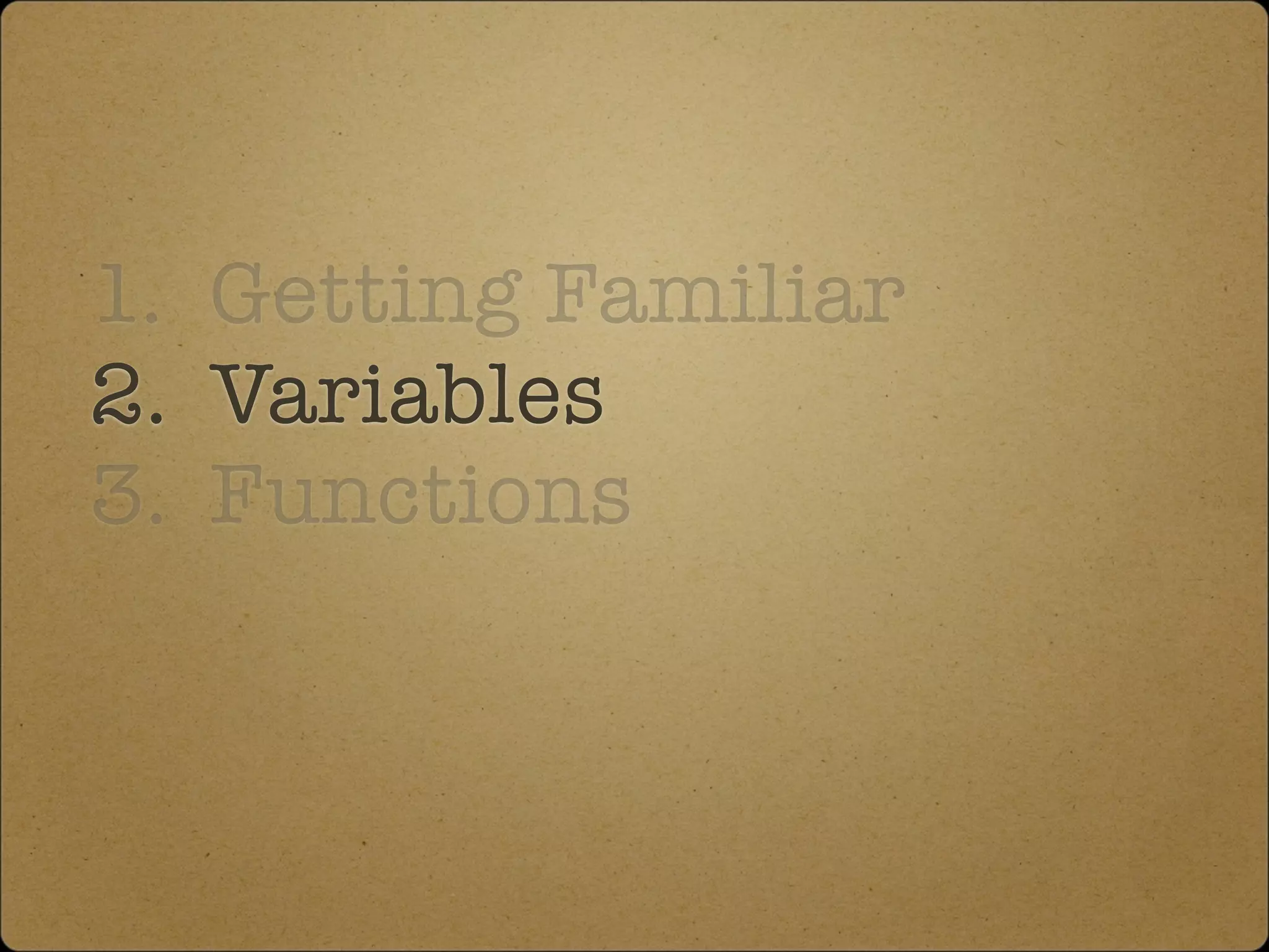 1. Getting Familiar
2. Variables
3. Functions
 