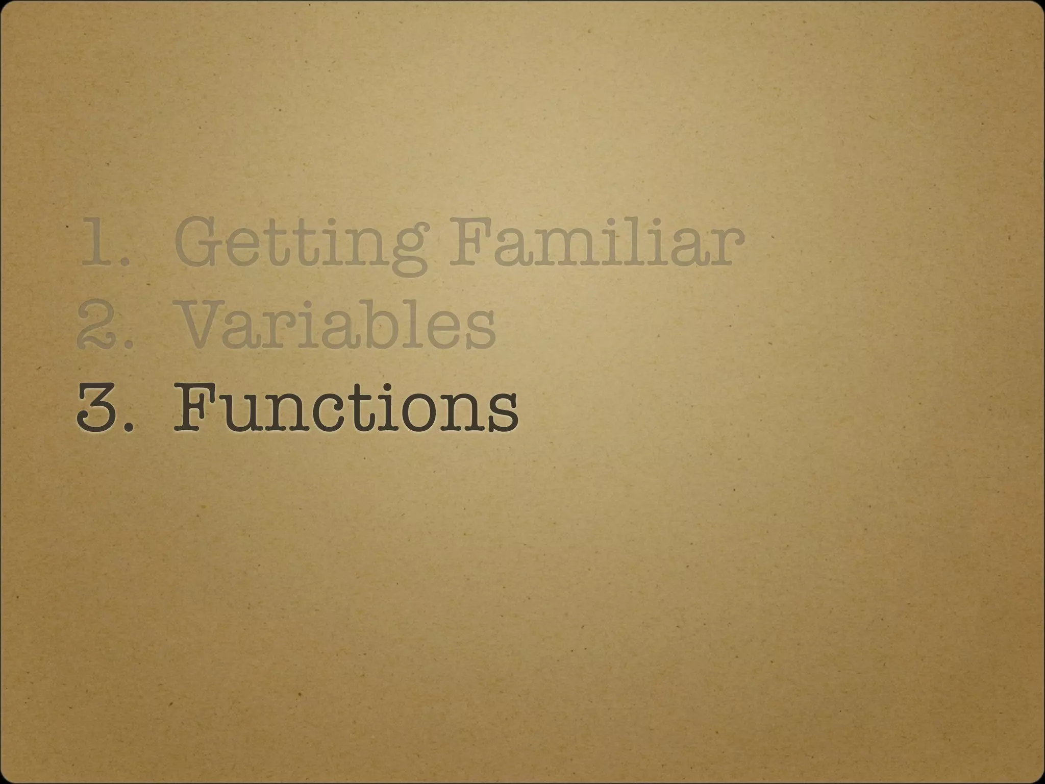 1. Getting Familiar
2. Variables
3. Functions
 