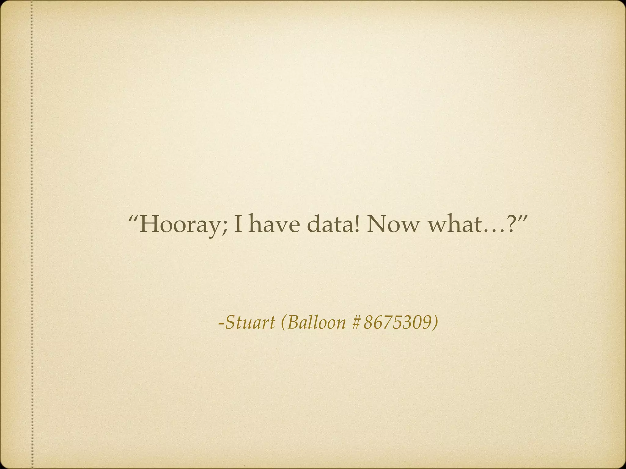 -Stuart (Balloon #8675309)
“Hooray; I have data! Now what…?”
 