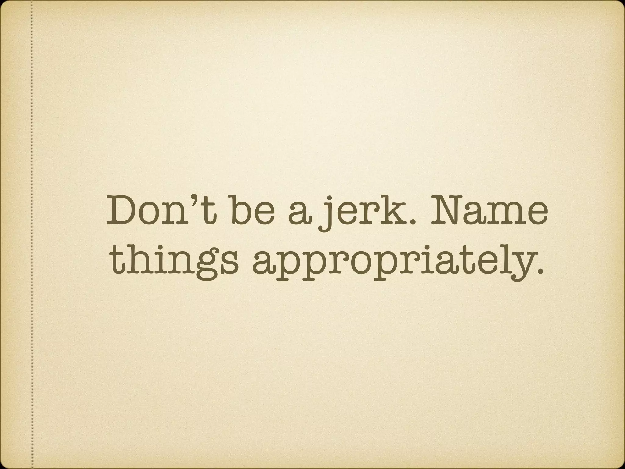 Don’t be a jerk. Name
things appropriately.
 