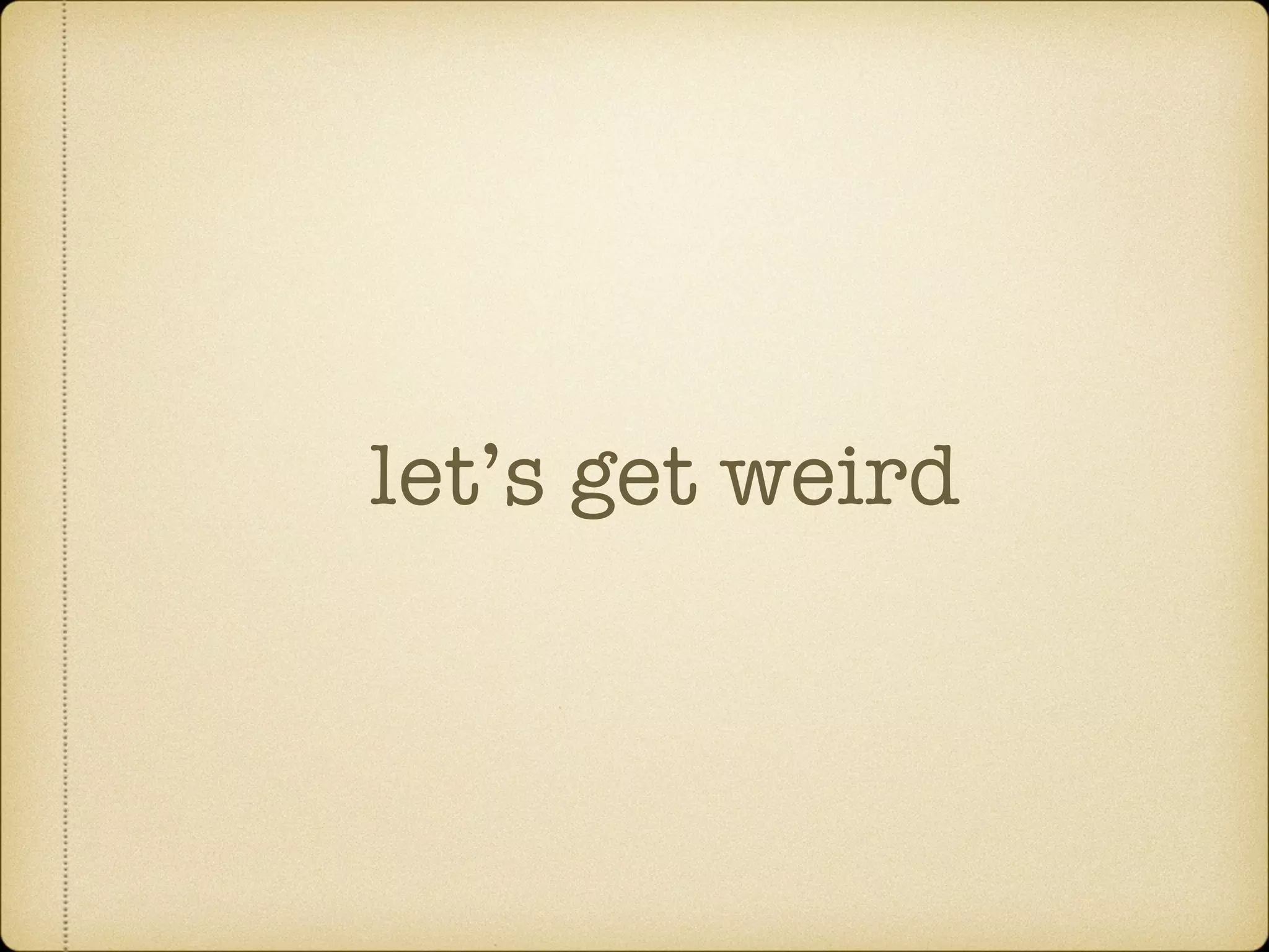 let’s get weird
 