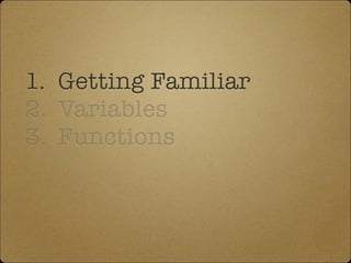 1. Getting Familiar
2. Variables
3. Functions
 
