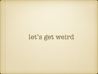 let’s get weird
 