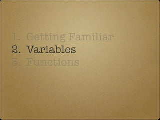 1. Getting Familiar
2. Variables
3. Functions
 