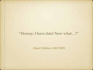 -Stuart (Balloon #8675309)
“Hooray; I have data! Now what…?”
 