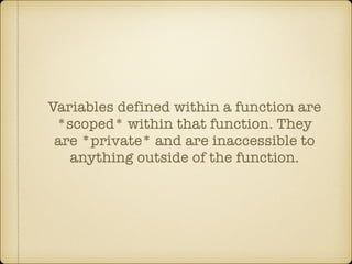 Variables defined within a function are
*scoped* within that function. They
are *private* and are inaccessible to
anything outside of the function.
 