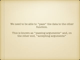 We need to be able to *pass* the data to the other
function.
!
This is known as *passing arguments* and, on
the other end, *accepting arguments*
 