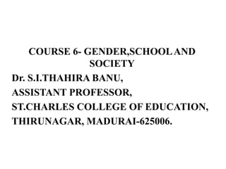 COURSE 6- GENDER,SCHOOLAND
SOCIETY
Dr. S.I.THAHIRA BANU,
ASSISTANT PROFESSOR,
ST.CHARLES COLLEGE OF EDUCATION,
THIRUNAGAR, MADURAI-625006.
 