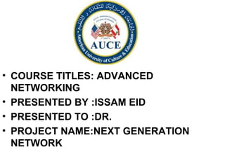 • COURSE TITLES: ADVANCED
NETWORKING
• PRESENTED BY :ISSAM EID
• PRESENTED TO :DR.
• PROJECT NAME:NEXT GENERATION
NETWORK
 