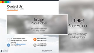 w w w . D o m a i n . c o m Page 17
www.MainSlide.com
© All Rights Reserved.
Confidential
Contact Us
This is example for a subtitle
+ 45454 545554,
+ 45454 545554
Art Road, Highway John
Avenue Street 3565, Sydney,
Australia
+ 45454 545554,
+ 45454 545554
Yourmail id@domain.com
www.website.com
 