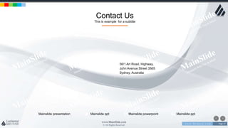 w w w . D o m a i n . c o m Page 37
www.MainSlide.com
© All Rights Reserved.
Confidential
Contact Us
This is example for a subtitle
56/1 Art Road, Highway,
John Avenue Street 3565
Sydney, Australia
Mainslide powerpointMainslide presentation Mainslide ppt Mainslide ppt
 