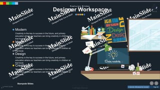 w w w . D o m a i n . c o m Page 40
www.MainSlide.com
© All Rights Reserved.
Confidential
Stampede Slides
F e a t u r e s S l i d e s
Designer Workspace
Design
Creativity is the key to success in the future, and primary
education where our teachers can bring creativity in children at
that level.
Creativity
Creativity is the key to success in the future, and primary
education where our teachers can bring creativity in children at
that level.
Ideas
Creativity is the key to success in the future, and primary
education where our teachers can bring creativity in children at
that level.
Modern
Creativity is the key to success in the future, and primary
education where our teachers can bring creativity in children at
that level.
 