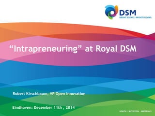 “Intrapreneuring” at Royal DSM 
Robert Kirschbaum, VP Open Innovation 
Eindhoven: December 11th , 2014 
 