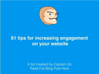 7 Tips From Top Gamiﬁcation
Experts On How To Boost User
Engagement
A list created by Captain Up
Read Full Blog Post Here
A list created by Captain Up
Read Full Blog Post Here
61 tips for increasing engagement
on your website
 