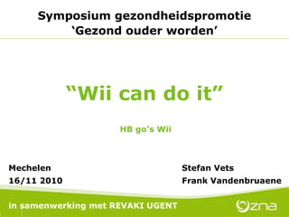 “Wii can do it”
Symposium gezondheidspromotie
‘Gezond ouder worden’
Mechelen Stefan Vets
16/11 2010 Frank Vandenbruaene
in samenwerking met REVAKI UGENT
HB go’s Wii
 