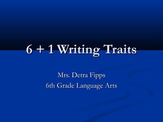 6 + 1 Writing Traits6 + 1 Writing Traits
Mrs. Detra FippsMrs. Detra Fipps
6th Grade Language Arts6th Grade Language Arts
 