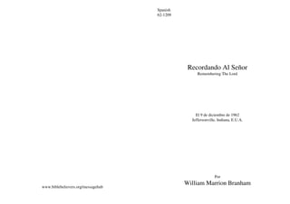 www.biblebelievers.org/messagehub
Spanish
62-1209
Recordando Al Señor
Remembering The Lord
El 9 de diciembre de 1962
Jeffersonville, Indiana, E.U.A.
Por
William Marrion Branham
 