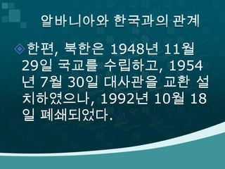 한편, 북한은 1948년 11월
 29일 국교를 수립하고, 1954
 년 7월 30일 대사관을 교환 설
 치하였으나, 1992년 10월 18
 일 폐쇄되었다.
 