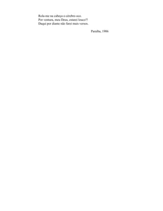 Rola-me na cabeça o cérebro oco.
Por ventura, meu Deus, estarei louco?!
Daqui por diante não farei mais versos.

                                          Paraíba, 1906
 