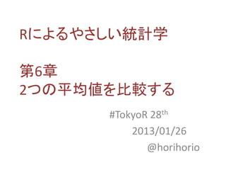 Rによるやさしい統計学

第6章
2つの平均値を比較する
      #TokyoR 28th
          2013/01/26
             @horihorio
 