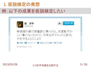 1. 仮説検定の発想
例：以下の成果を仮説検定したい




2013/01/26   2つの平均値を比較する   5 / 26
 