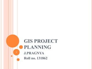 GIS PROJECT
PLANNING
1

J.PRAGNYA
Roll no. 131862

 