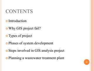 CONTENTS
 Introduction
 Why

GIS project fail?

 Types

of project

 Phases
 Steps

of system development

involved in GIS analysis project

 Planning

a wastewater treatment plant
2

 