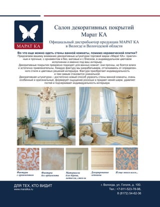 105
Во что еще можно одеть стены ванной комнаты, помимо керамической плитки?
Предлагаем вашему вниманию декоративные штукатурки торговой марки «Марат КА»: практич-
ные и прочные, с орнаментом и без, матовые и с блеском, в индивидуальном цветовом
исполнении и именно под ваш интерьер.
Декоративные покрытия прекрасно подходят для ванных комнат: они прочны, не боятся влаги
и эстетично привлекательны. Каждую фактуру мы разрабатываем, отталкиваясь от определен-
ного стиля и цветовых решений интерьера. Фактура приобретает индивидуальность
и тем самым становится уникальной.
Декоративная штукатурка – достаточно новый способ украсить стены ванной комнаты, очень
особенный и оригинальный, формирует ощущение роскоши и придает некий шарм, удивляет
гостей и подчеркивает индивидуальность интерьера.
Салон декоративных покрытий
Марат КА
Официальный дистрибьютор продукции МАРАТ КА
в Вологде и Вологодской области
ДЛЯ ТЕХ, КТО ВИДИТ
www.maratka.ru
г. Вологда, ул. Гоголя, д. 100.
Тел.: +7-911-523-78-98,
8 (8172) 54-62-36
Фактуры
без орнамента
Материалы
для дерева,
металла, стекла
Фактуры
с орнаментом
Декорирование
лепнины
И еще много всего...
Реклама
 