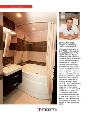 110
Евгений Мясников,
генеральный директор
ООО «Элемент-строй»:
– Специалисты дизайн-сту‑
дии «АРиС» в буквальном
смысле воплотили мечту
нашей семьи об идеаль‑
ной ванной. Они не только
спроектировали и скомплек‑
товали материалами нашу
ванную, но и полностью
сделали перепланировку,
благодаря которой увели‑
чилась площадь, компактно
разместилась стиральная
машина. Приятная для меня
деталь – лампа дневного ос‑
вещения, встроенная прямо
в зеркало. Это визуально
расширяет пространство
и делает комнату более
светлой. Наша ванная стала
очень функциональной,
и все, что нужно, всегда
под рукой, и это очень удоб‑
но для семьи с двумя деть‑
ми! А кроме того, теперь
она гармонирует с общим
стилем всей квартиры. Бе‑
жевые тона тоже выбраны
не случайно: они дарят ощу‑
щение тепла и домашнего
уюта.
сп ецп ро ект
 