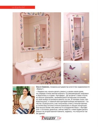 112
Ольга Савенко, генеральный директор агентства недвижимости
«Беркут»:
– Недавно мы начали де­лать ремонт в своем новом доме,
на оче­­­реди сто­я­ла ванная комната. По ре­­комендации знакомых
я об­­ратилась в студию «Артсфера». До встречи с ними я была
во многих компаниях, занимающихся натяжными потолками,
но свой выбор остановила именно на них. Я человек очень тре‑
бовательный, и главный мой критерий вы­бора материалов – ка­
чес­тво. В результате у нас получилась очень стильная ванная,
и стилис­ти­ка по­толка отлично вписалась в общую концепцию.
Все вышло более чем уместно! А сотрудничеством с «Артсфе‑
рой» я осталась до­вольна, сейчас вместе с ними будем делать
ремонт во вто­рой ванной комнате, надеюсь, что получится так
же удачно!
сп ецп ро ект
 