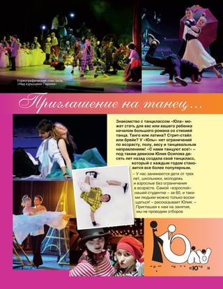 130
Знакомство с танцклассом «Юла» мо-
жет стать для вас или вашего ребенка
началом большого романа со стихией
танца. Танго или латина? Стрит-стайл
или брейк? У «Юлы» нет ограничений
по возрасту, полу, весу и танцевальным
направлениям! «С нами танцуют все!» –
под таким девизом Юлия Осипова де-
сять лет назад создала свой танцкласс,
который с каждым годом стано-
вится все более популярным.
– У нас занимаются дети от трех
лет, школьники, молодежь
и взрослые без ограничения
в возрасте. Самой «взрослой»
нашей студентке – за 60, и таки-
ми людьми можно только восхи-
щаться! – рассказывает Юлия. –
Приглашая к нам на занятия,
мы не проводим отборов
Приглашение на танец...
который с каждым годом стано-
вится все более популярным.
– У нас занимаютс
лет, школьники, молодежь
и взрослые без ограничения
в возрасте. Самой «взрослой»
нашей студентке – за 60, и таки-
ми людьми можно только восхи-
щаться! – рассказывает Юлия. –
Приглашая к нам на занятия,
мы не проводим отборов
˜ °˛˝˙ ˆ° ˇ ˇ «Юˆ° »
†ореографический спектакль
«Над курышами Парижа»
 