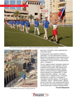 140
два часа, и причем в очень хорошем рас-
положении духа!
В следующем году надеемся побывать
в Венгрии, а потом обязательно посетим
Бразилию и привезем оттуда новые впечат-
ления и затейливые сюжеты, о чем потом
непременно в качестве эксклюзива расска-
жем в «Рандеву»!»
Так вот чудесно умеют проводить время во-
логодские врачи: и для здоровья польза,
и релакс после работы. Мы всегда были
ярыми сторонниками активного образа
жизни, поэтому всячески поддерживаем
наших героев в их стремлениях. С таких
людей надо брать пример – они умеют
успевать все: и зарабатывать, и спортом
за­ниматься, и отдыхать, и интервью в
глян­цевые журналы давать. Не зря девиз
«Рандеву» звучит: «Живите ярко!» Друзья,
жизнь у нас одна, и мы искренне вам жела-
ем наполнять ее новыми красками, радост-
ными моментами и новыми свершениями!
Татьяна Марданова
РЕПОРТАЖ
Мы выбираем спорт, активность и яркие путешествия!
Вологодская команда врачей «Иатрос» официально представляет Россию на международных турнирах!
 